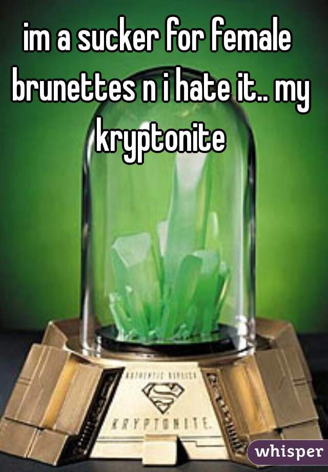 im a sucker for female brunettes n i hate it.. my kryptonite