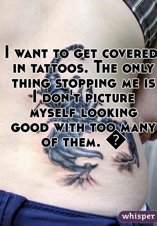 I want to get covered in tattoos. The only thing stopping me is I don't picture myself looking good with too many of them. 😖