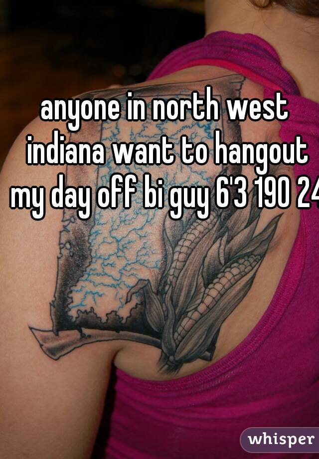anyone in north west indiana want to hangout my day off bi guy 6'3 190 24  