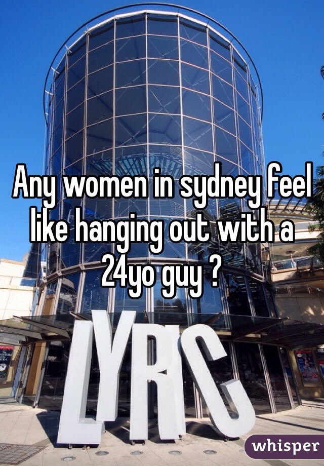 Any women in sydney feel like hanging out with a 24yo guy ? 