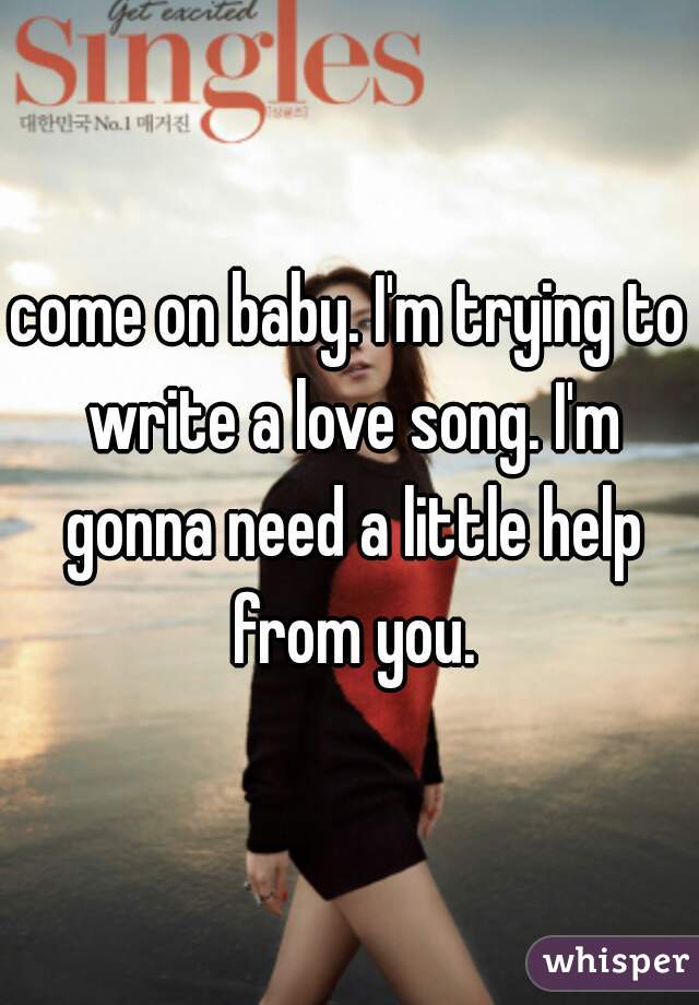 come on baby. I'm trying to write a love song. I'm gonna need a little help from you.