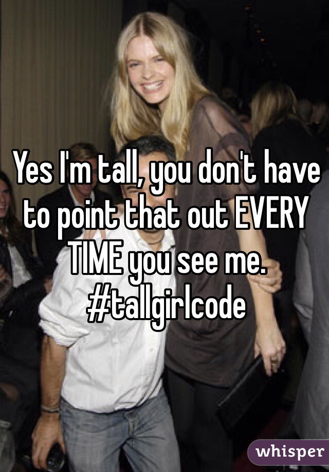 Yes I'm tall, you don't have to point that out EVERY TIME you see me. #tallgirlcode