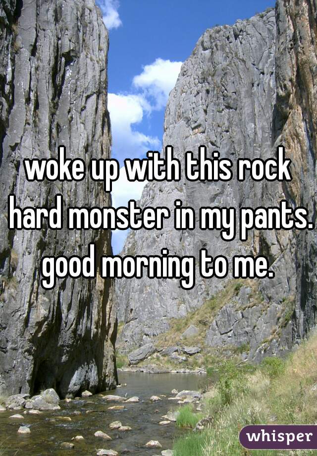 woke up with this rock hard monster in my pants. good morning to me. 