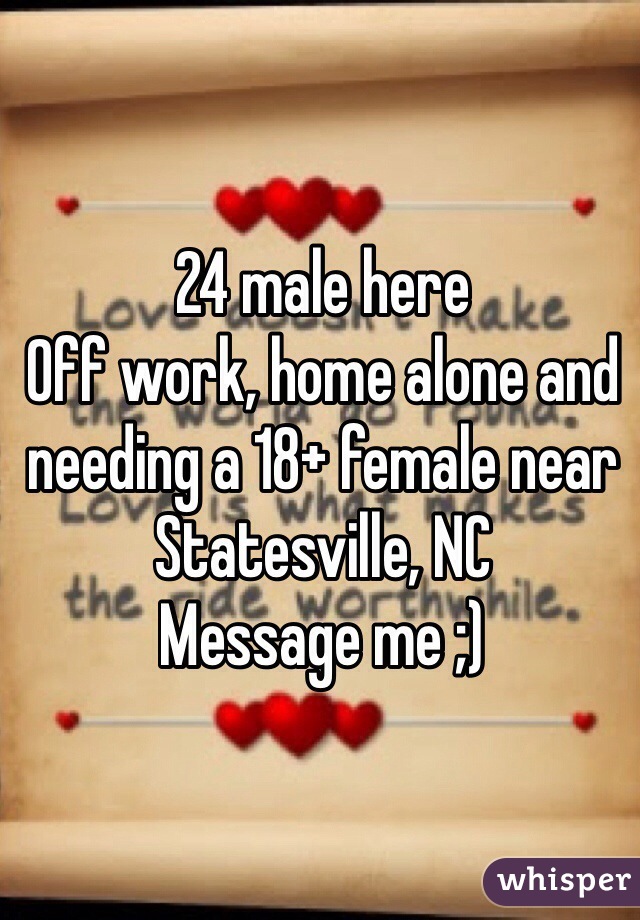 24 male here
Off work, home alone and needing a 18+ female near Statesville, NC
Message me ;)