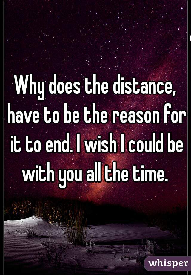 Why does the distance, have to be the reason for it to end. I wish I could be with you all the time. 