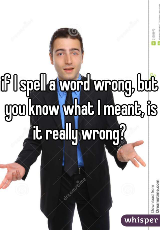 if I spell a word wrong, but you know what I meant, is it really wrong? 