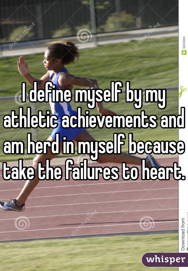 I define myself by my athletic achievements and am herd in myself because take the failures to heart.