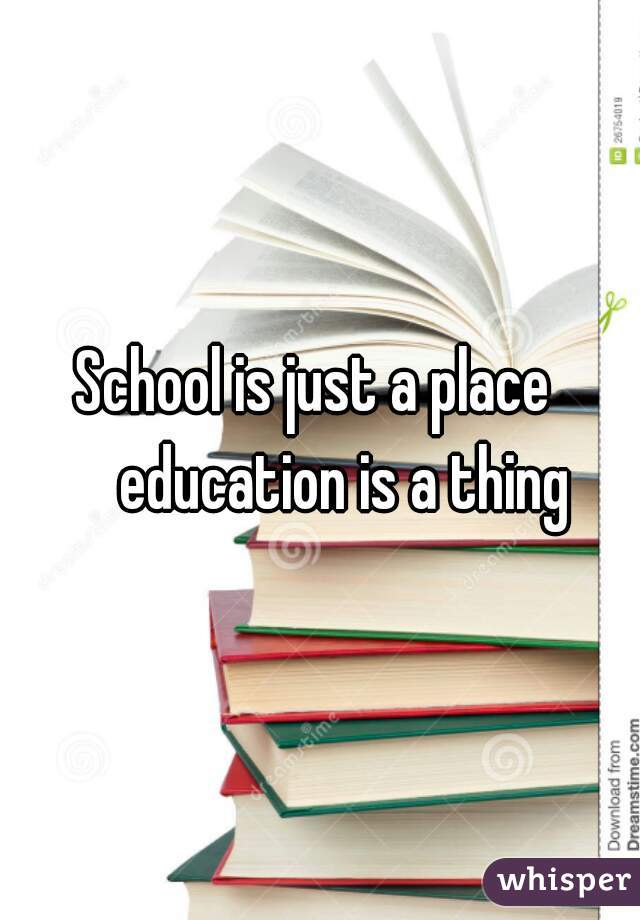School is just a place 
    education is a thing