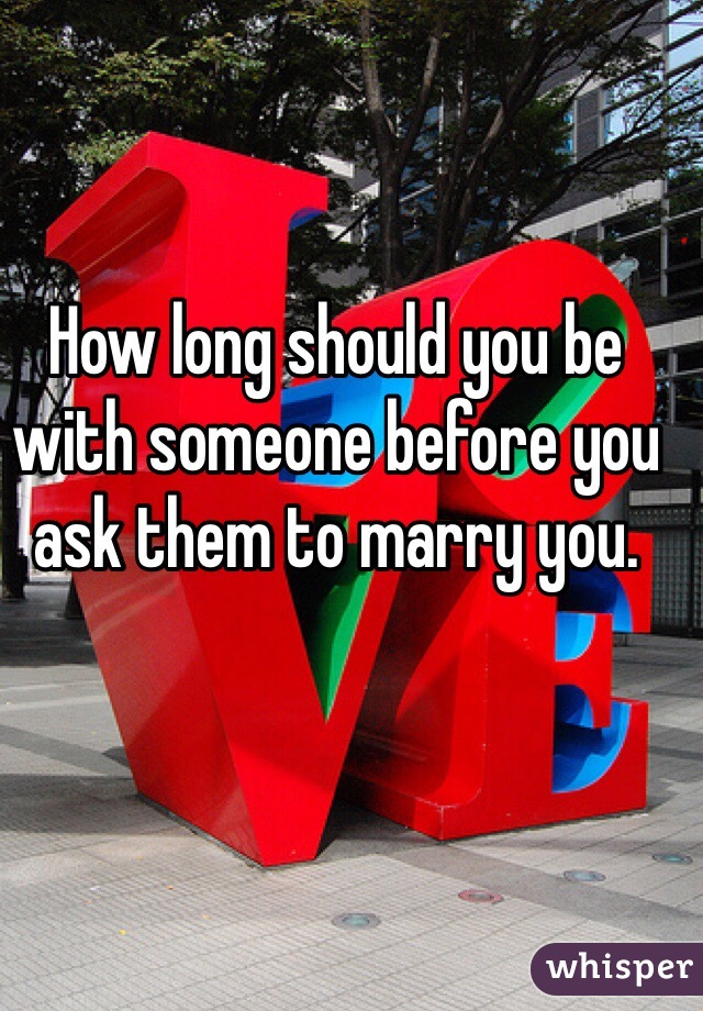 How long should you be with someone before you ask them to marry you. 