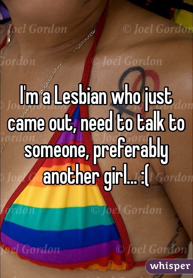 I'm a Lesbian who just came out, need to talk to someone, preferably another girl... :(