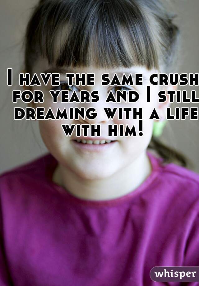 I have the same crush for years and I still dreaming with a life with him! 