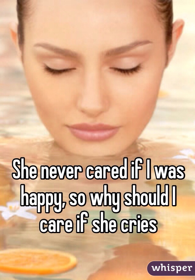 She never cared if I was happy, so why should I care if she cries 
