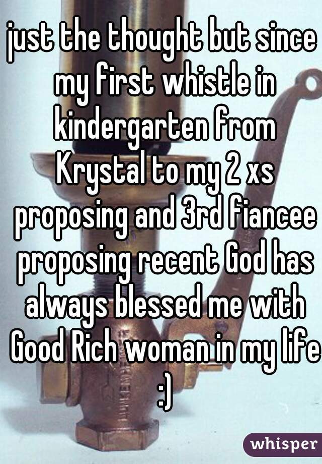 just the thought but since my first whistle in kindergarten from Krystal to my 2 xs proposing and 3rd fiancee proposing recent God has always blessed me with Good Rich woman in my life :)