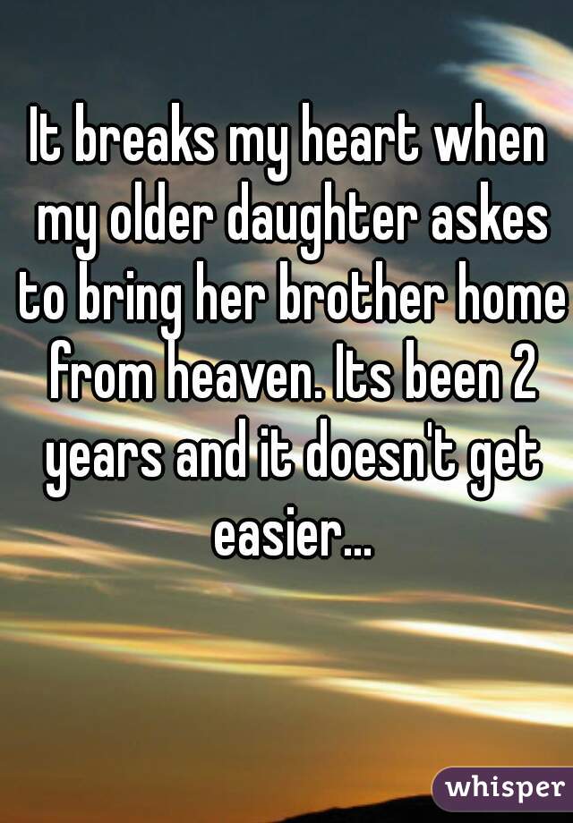 It breaks my heart when my older daughter askes to bring her brother home from heaven. Its been 2 years and it doesn't get easier...