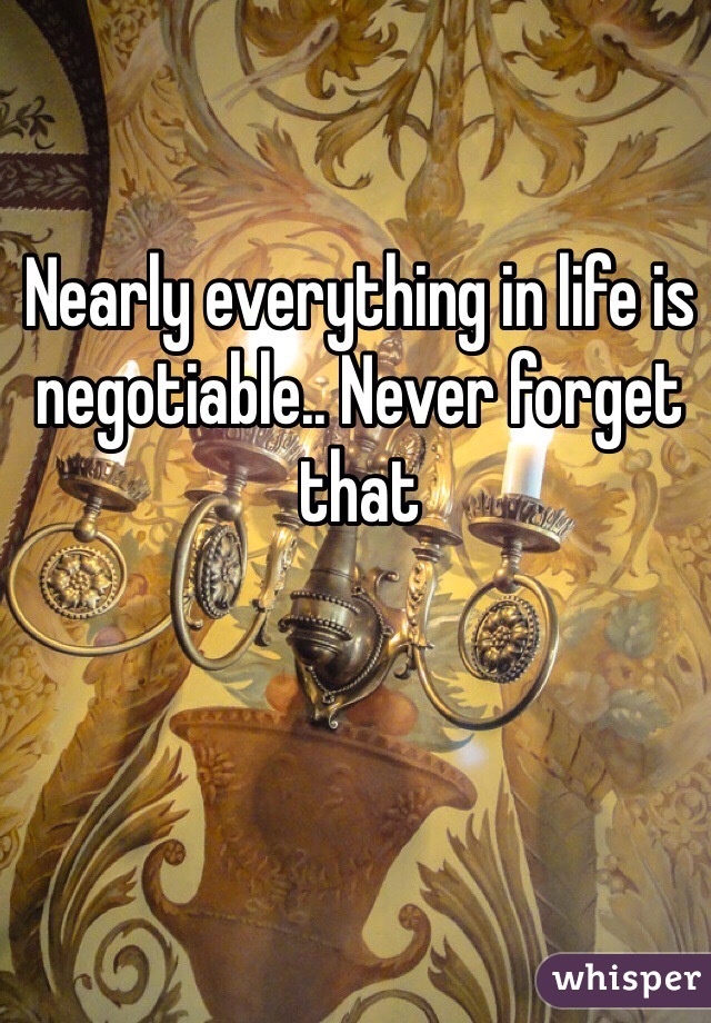 Nearly everything in life is negotiable.. Never forget that