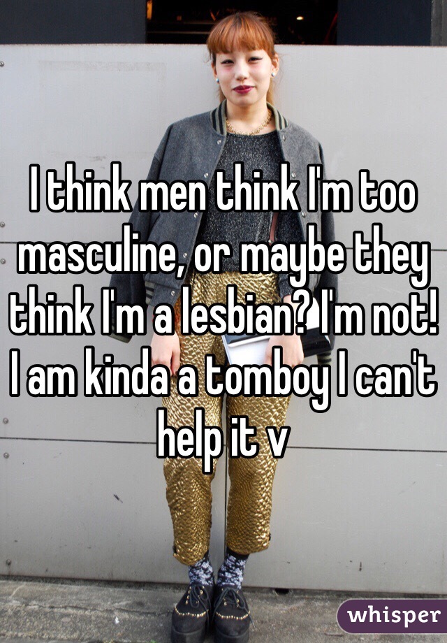 I think men think I'm too masculine, or maybe they think I'm a lesbian? I'm not! I am kinda a tomboy I can't help it v