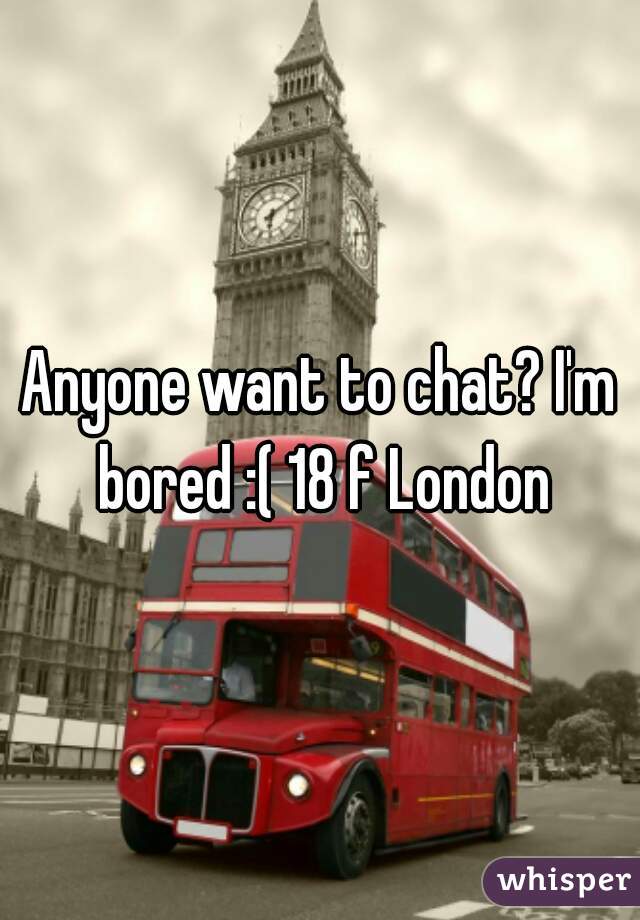Anyone want to chat? I'm bored :( 18 f London