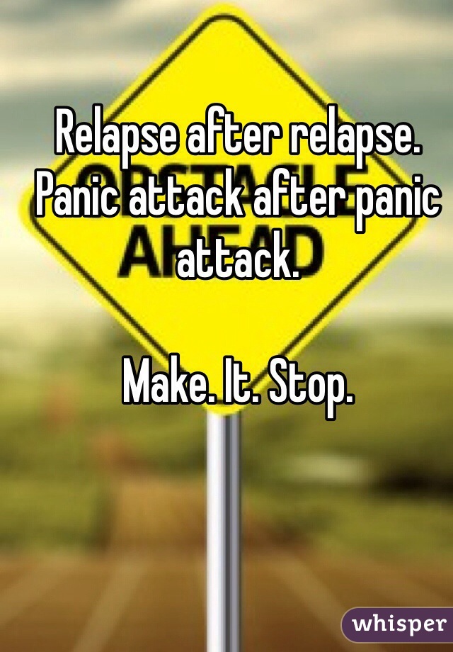 Relapse after relapse. Panic attack after panic attack. 

Make. It. Stop.