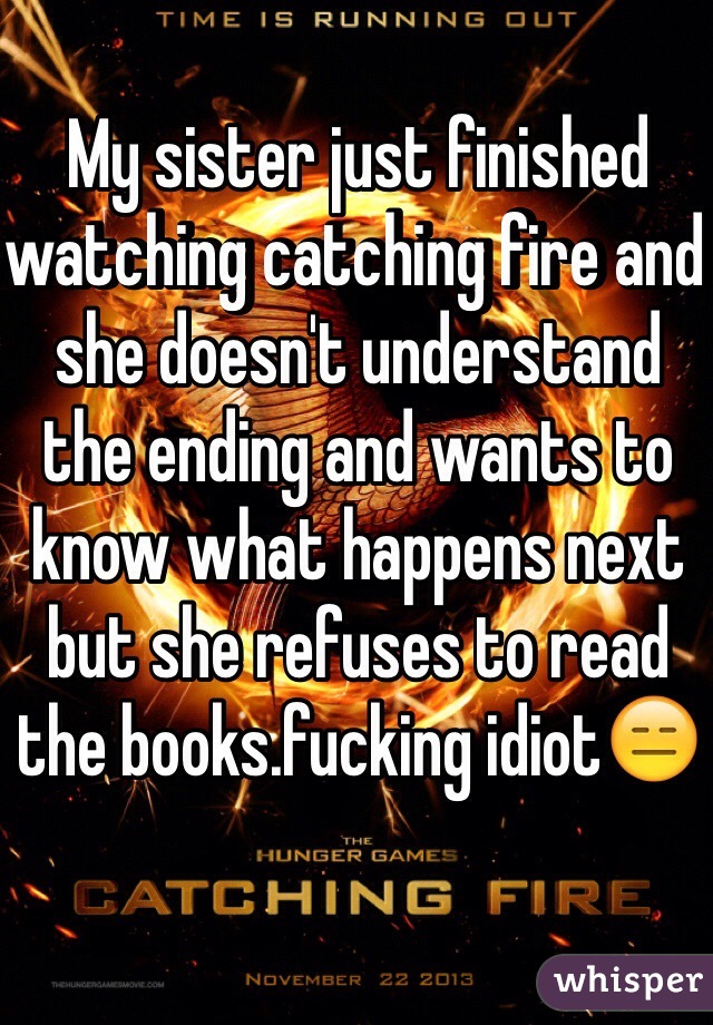 My sister just finished watching catching fire and she doesn't understand the ending and wants to know what happens next but she refuses to read the books.fucking idiot😑