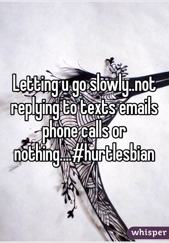 Letting u go slowly..not replying to texts emails phone calls or nothing....#hurtlesbian