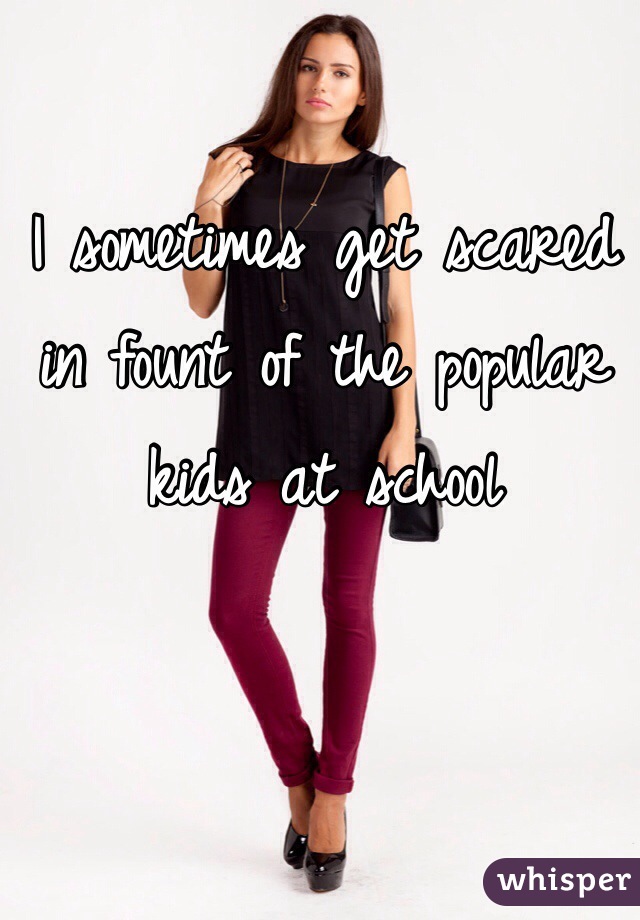 I sometimes get scared in fount of the popular kids at school