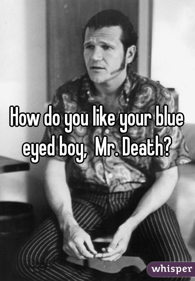 How do you like your blue eyed boy,  Mr. Death? 