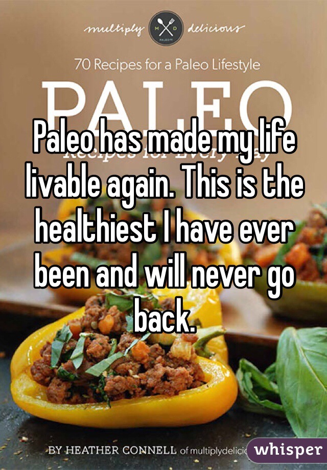 Paleo has made my life livable again. This is the healthiest I have ever been and will never go back.