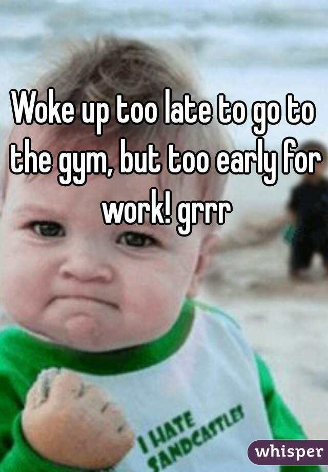 Woke up too late to go to the gym, but too early for work! grrr