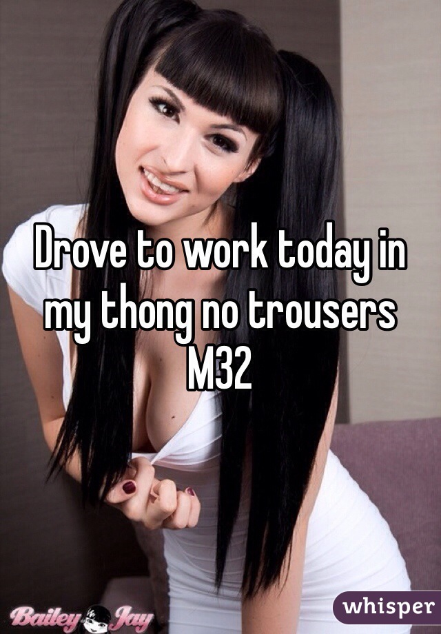 Drove to work today in my thong no trousers
M32