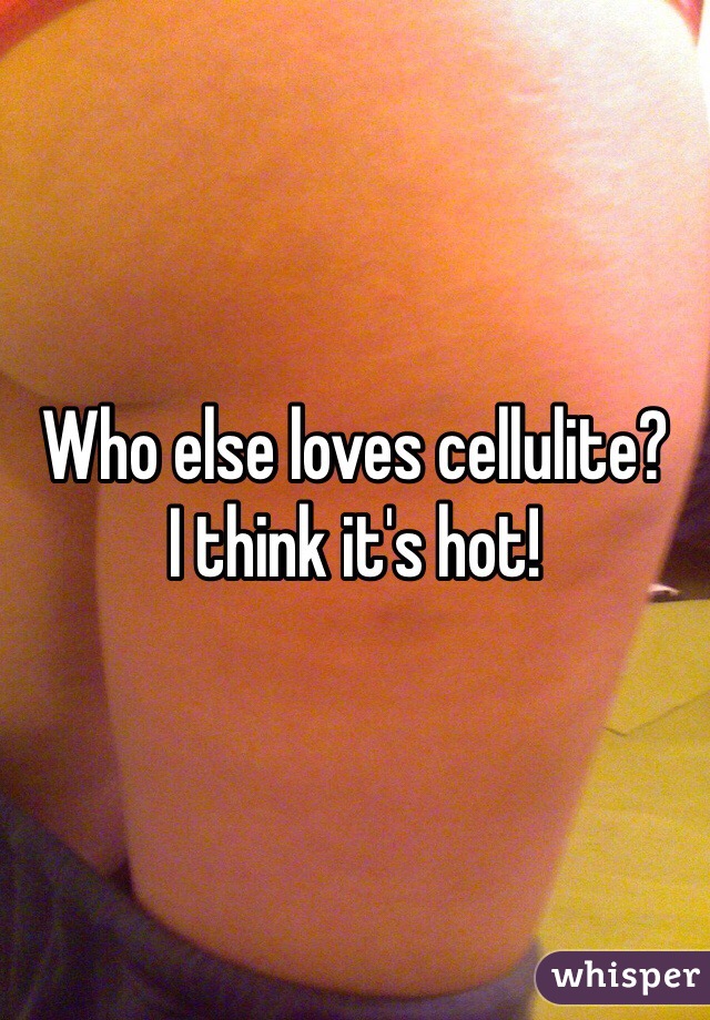 Who else loves cellulite?
I think it's hot!