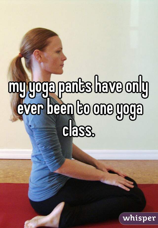 my yoga pants have only ever been to one yoga class. 