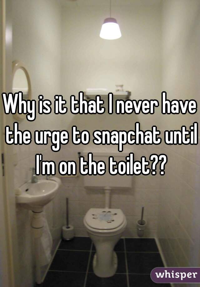 Why is it that I never have the urge to snapchat until I'm on the toilet??