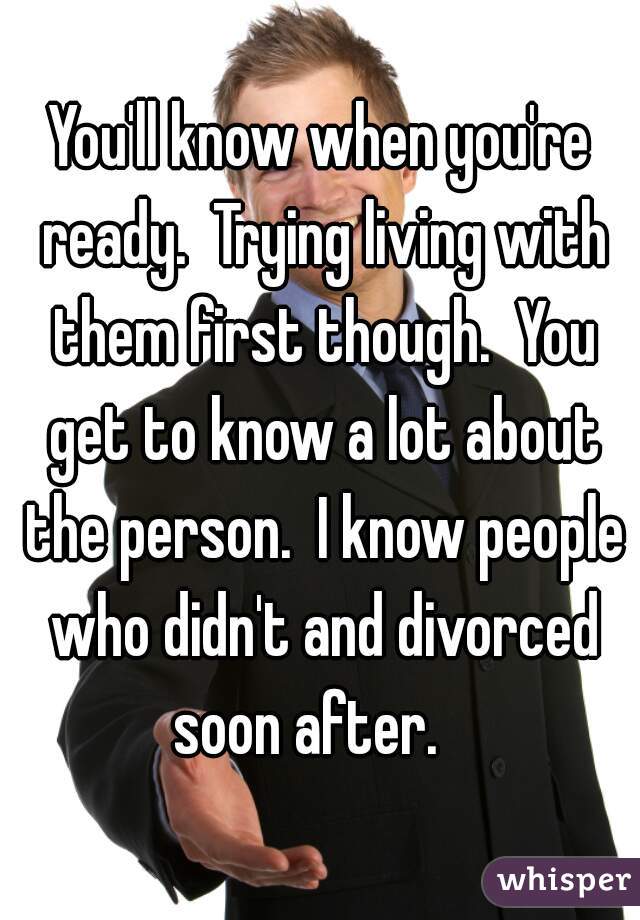 You'll know when you're ready.  Trying living with them first though.  You get to know a lot about the person.  I know people who didn't and divorced soon after.   