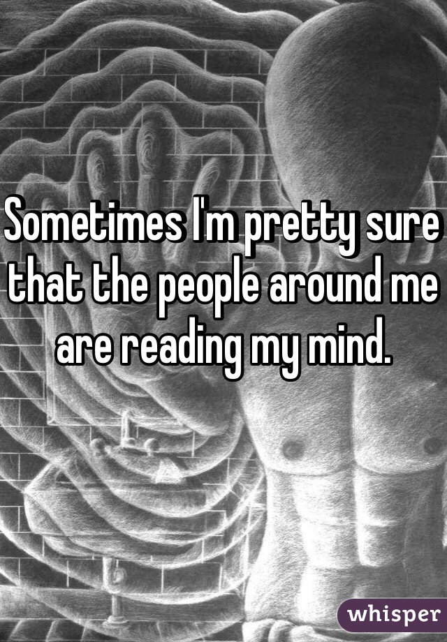 Sometimes I'm pretty sure that the people around me are reading my mind. 