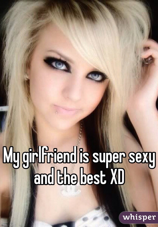 My girlfriend is super sexy and the best XD
