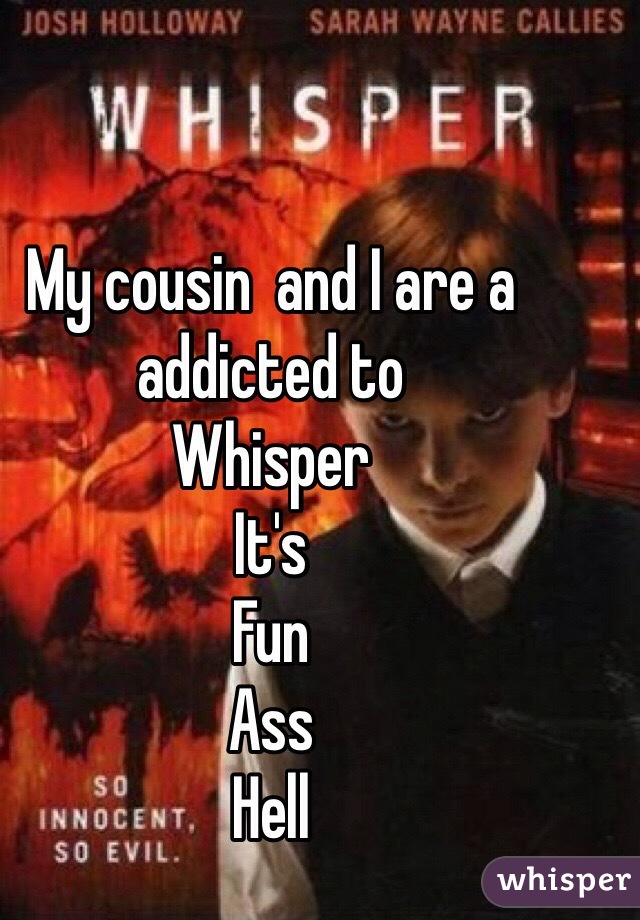 My cousin  and I are a addicted to
Whisper
It's
Fun
Ass
Hell