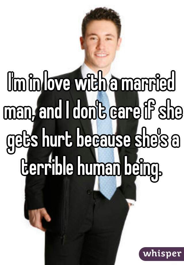 I'm in love with a married man, and I don't care if she gets hurt because she's a terrible human being. 