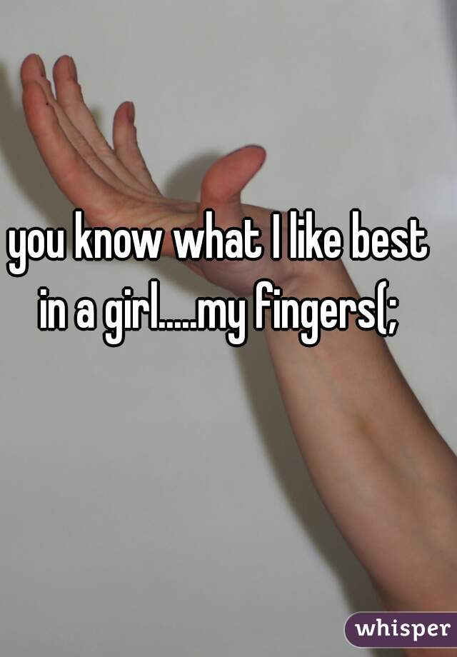 you know what I like best in a girl.....my fingers(; 