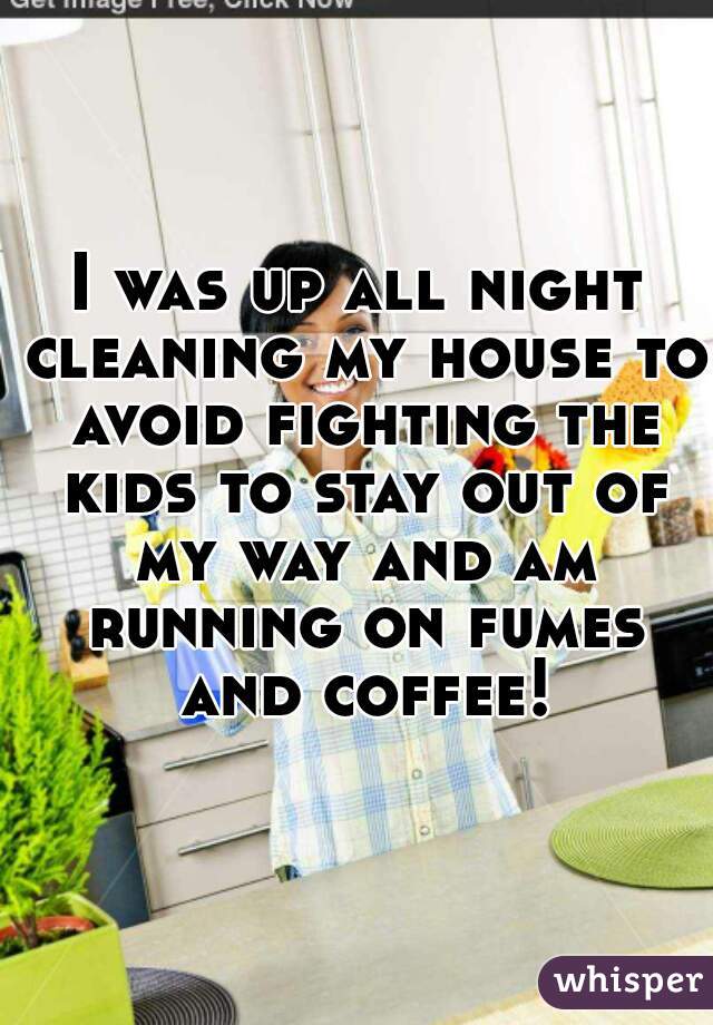 I was up all night cleaning my house to avoid fighting the kids to stay out of my way and am running on fumes and coffee!