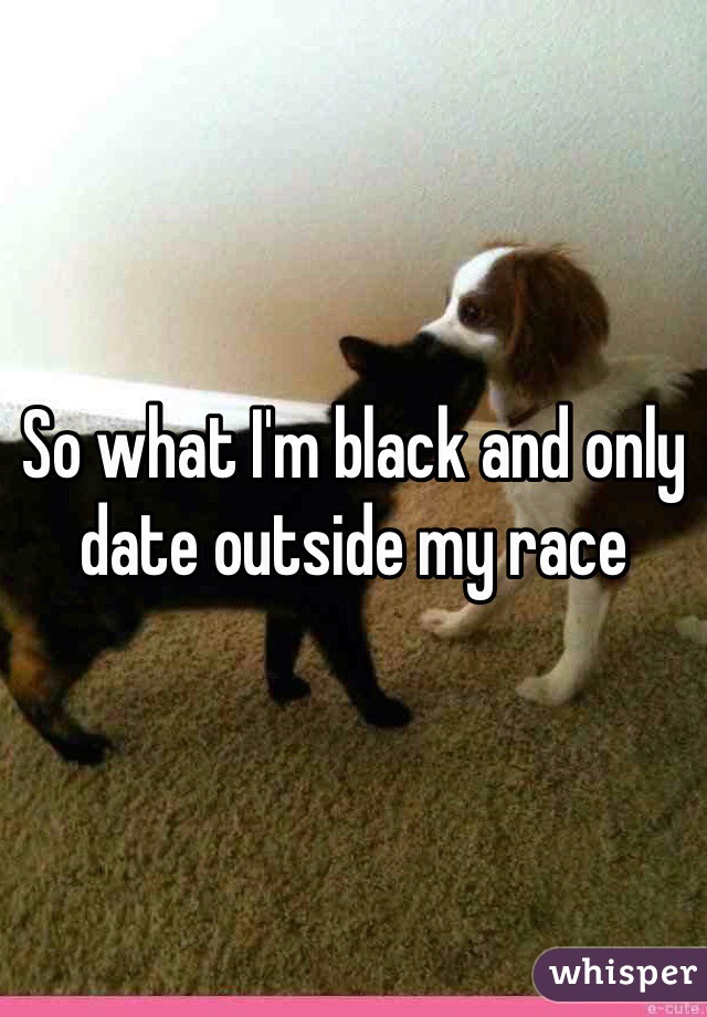 So what I'm black and only date outside my race 