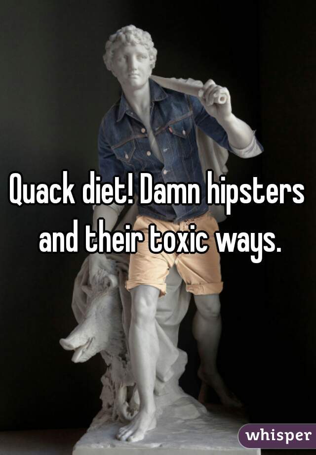 Quack diet! Damn hipsters and their toxic ways.