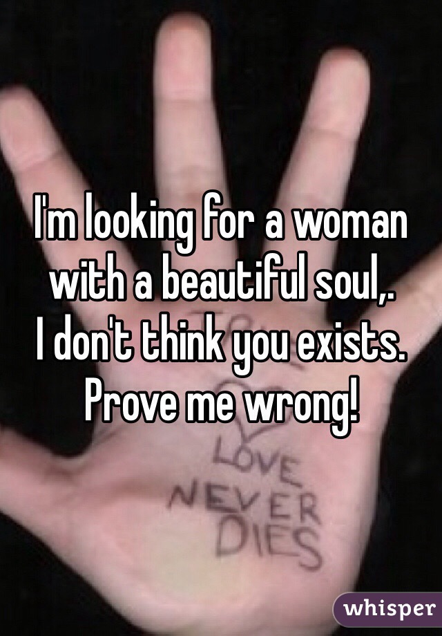 I'm looking for a woman with a beautiful soul,.
I don't think you exists.
Prove me wrong!
