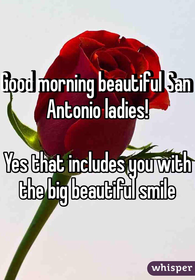 Good morning beautiful San Antonio ladies!

Yes that includes you with the big beautiful smile