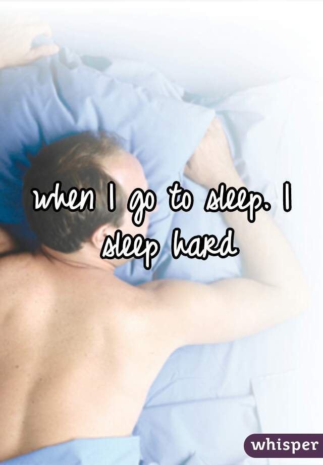 when I go to sleep. I sleep hard
