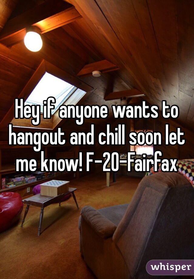 Hey if anyone wants to hangout and chill soon let me know! F-20-Fairfax 
