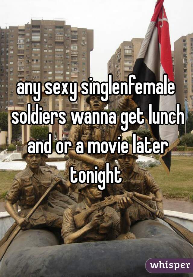 any sexy singlenfemale soldiers wanna get lunch and or a movie later tonight 
