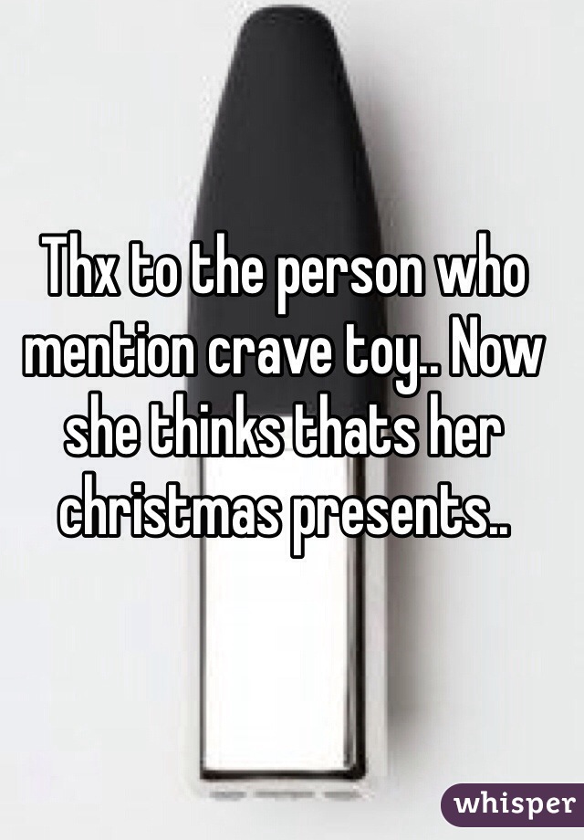 Thx to the person who mention crave toy.. Now she thinks thats her christmas presents.. 