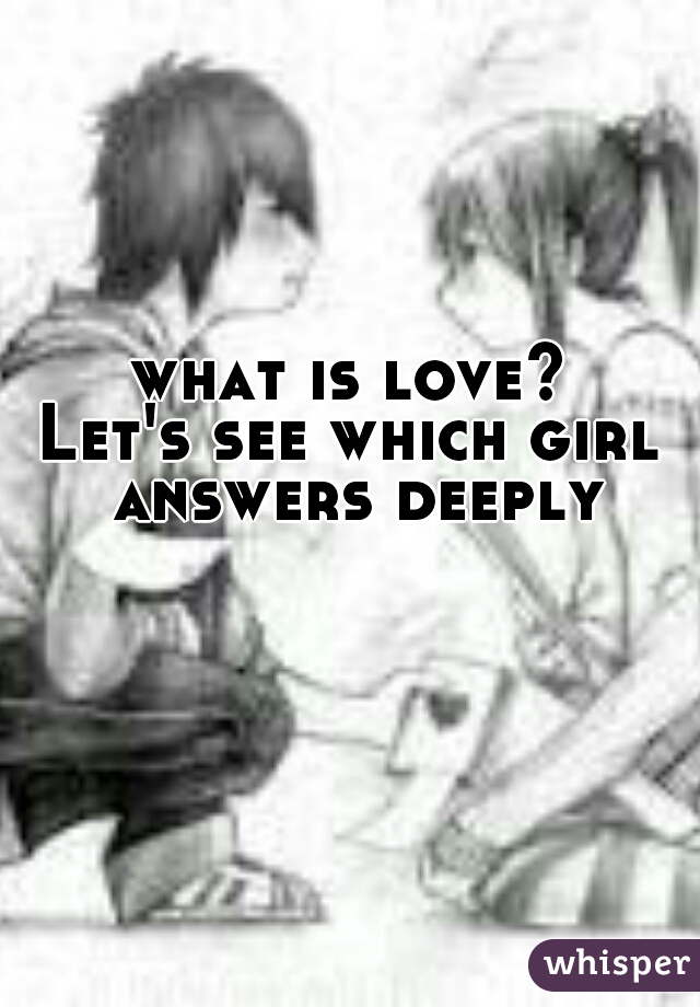 what is love?
Let's see which girl answers deeply
