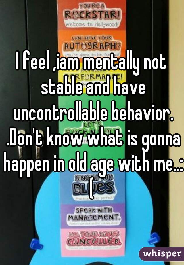 I feel ,iam mentally not stable and have uncontrollable behavior. .Don't know what is gonna happen in old age with me..:(
