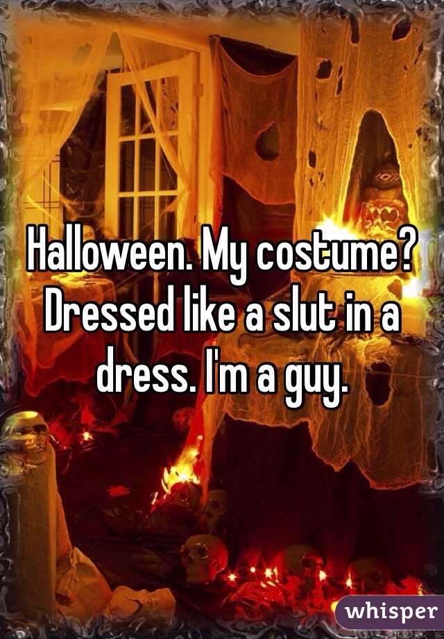 Halloween. My costume? Dressed like a slut in a dress. I'm a guy.